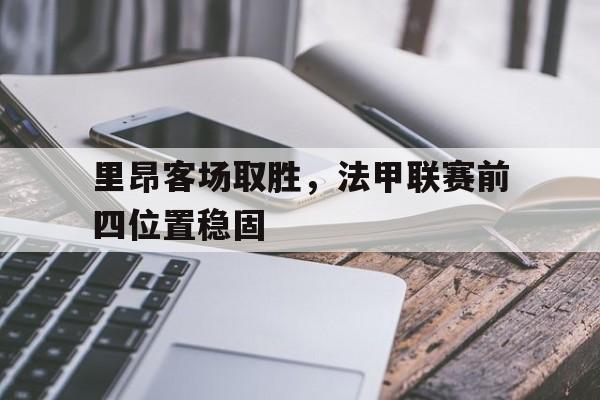 里昂客场取胜,法甲联赛前四位置稳固了吗